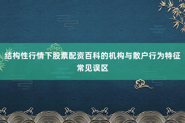 结构性行情下股票配资百科的机构与散户行为特征常见误区