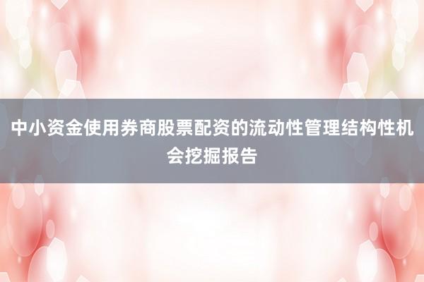 中小资金使用券商股票配资的流动性管理结构性机会挖掘报告