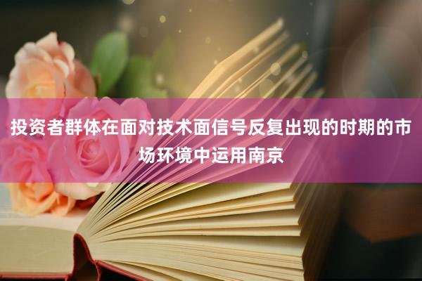 投资者群体在面对技术面信号反复出现的时期的市场环境中运用南京