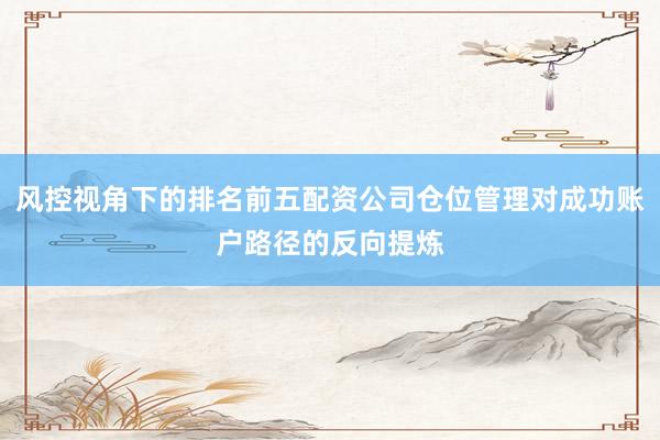 风控视角下的排名前五配资公司仓位管理对成功账户路径的反向提炼