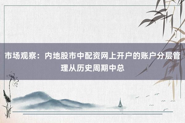 市场观察：内地股市中配资网上开户的账户分层管理从历史周期中总