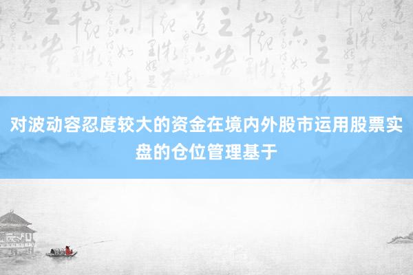 对波动容忍度较大的资金在境内外股市运用股票实盘的仓位管理基于