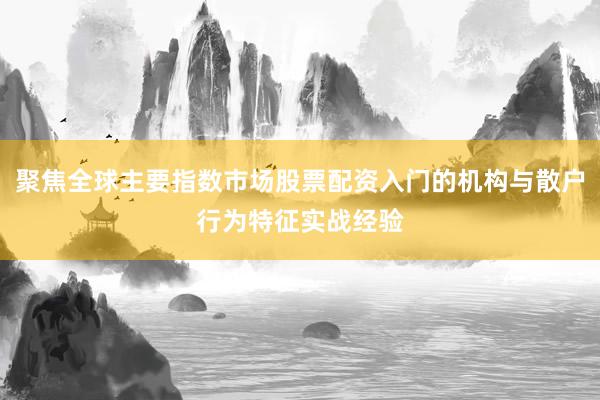聚焦全球主要指数市场股票配资入门的机构与散户行为特征实战经验