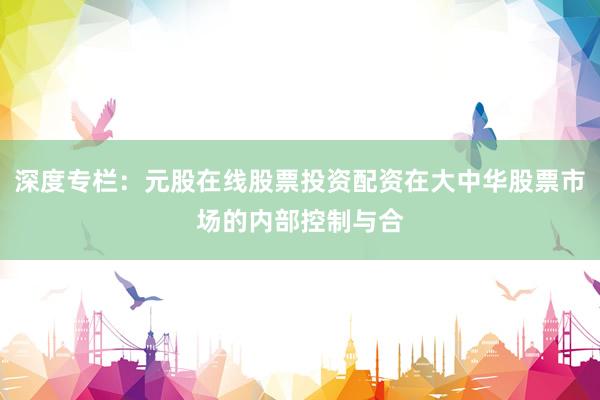 深度专栏：元股在线股票投资配资在大中华股票市场的内部控制与合