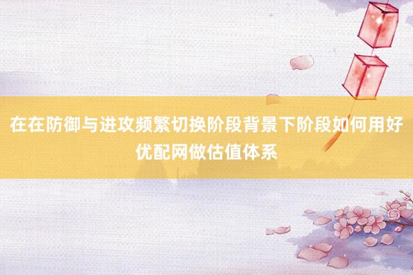 在在防御与进攻频繁切换阶段背景下阶段如何用好优配网做估值体系