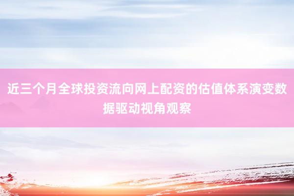 近三个月全球投资流向网上配资的估值体系演变数据驱动视角观察