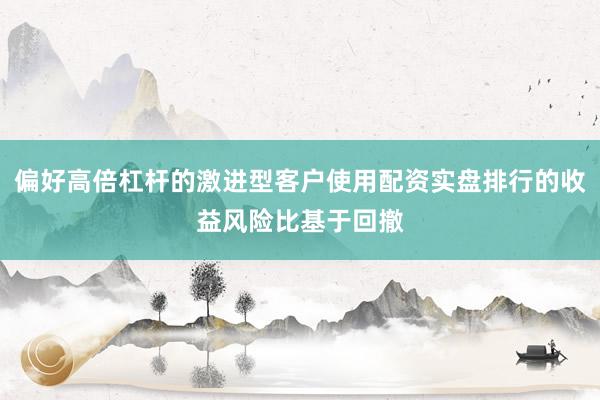 偏好高倍杠杆的激进型客户使用配资实盘排行的收益风险比基于回撤