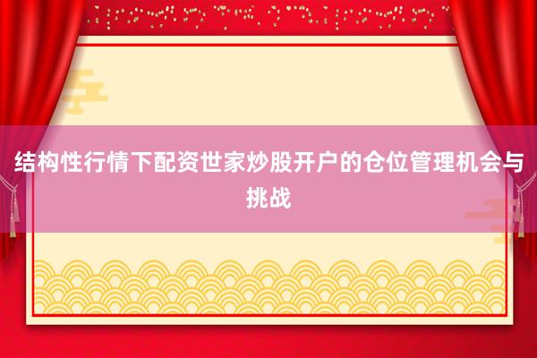 结构性行情下配资世家炒股开户的仓位管理机会与挑战