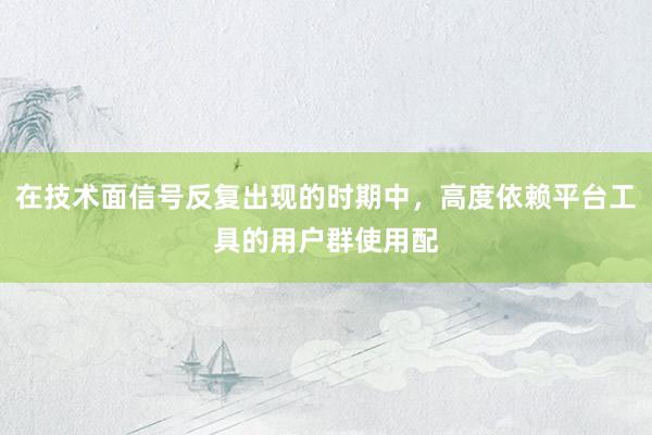 在技术面信号反复出现的时期中，高度依赖平台工具的用户群使用配