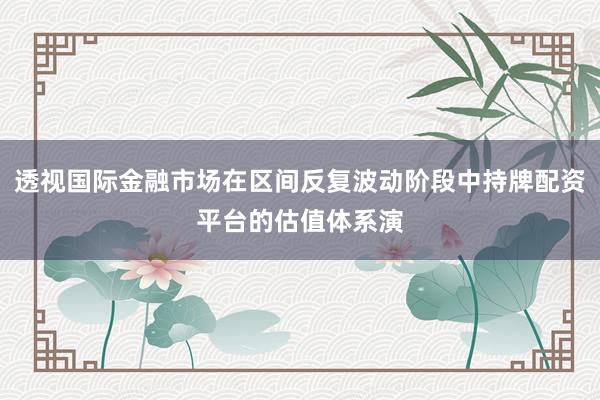 透视国际金融市场在区间反复波动阶段中持牌配资平台的估值体系演