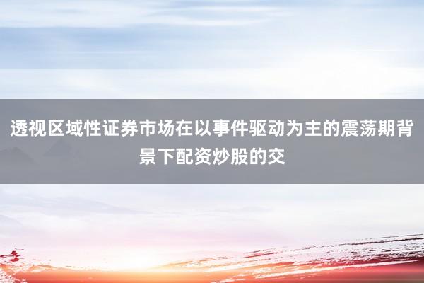 透视区域性证券市场在以事件驱动为主的震荡期背景下配资炒股的交