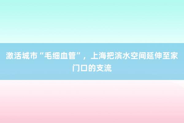 激活城市“毛细血管”，上海把滨水空间延伸至家门口的支流