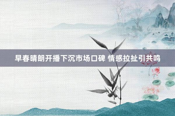 早春晴朗开播下沉市场口碑 情感拉扯引共鸣