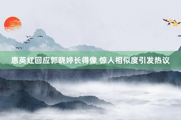 惠英红回应郭晓婷长得像 惊人相似度引发热议