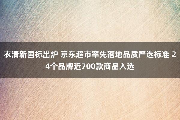 衣清新国标出炉 京东超市率先落地品质严选标准 24个品牌近700款商品入选