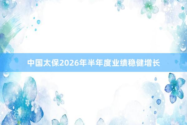 中国太保2026年半年度业绩稳健增长