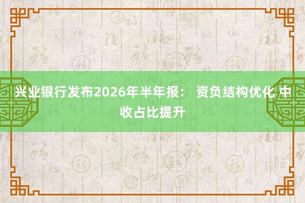 兴业银行发布2026年半年报： 资负结构优化 中收占比提升