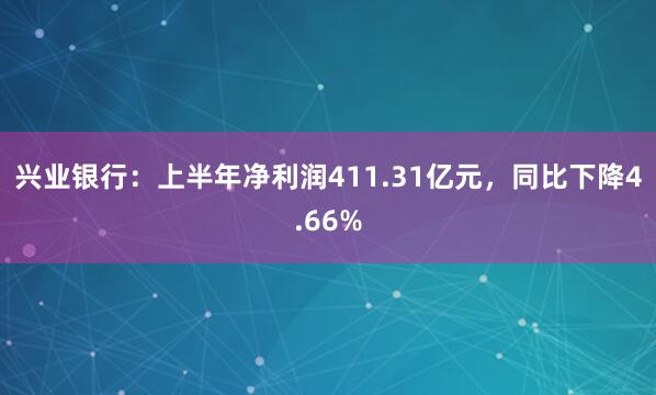 兴业银行：上半年净利润411.31亿元，同比下降4.66%