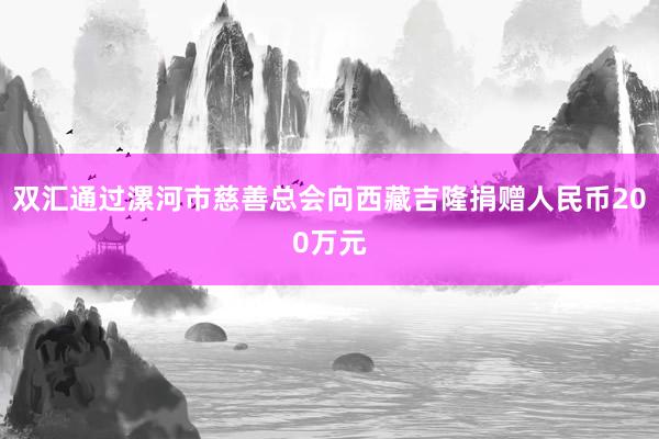 双汇通过漯河市慈善总会向西藏吉隆捐赠人民币200万元