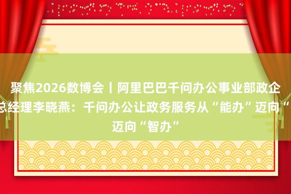 聚焦2026数博会丨阿里巴巴千问办公事业部政企行业总经理李晓燕：千问办公让政务服务从“能办”迈向“智办”