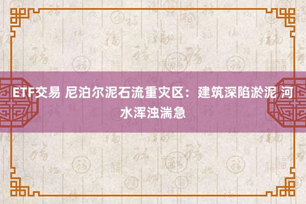 ETF交易 尼泊尔泥石流重灾区：建筑深陷淤泥 河水浑浊湍急