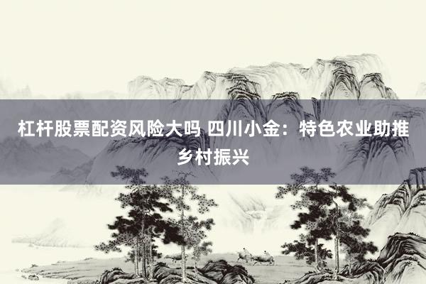 杠杆股票配资风险大吗 四川小金：特色农业助推乡村振兴