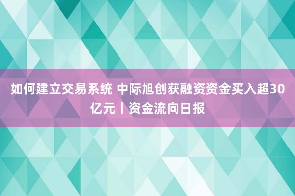如何建立交易系统 中际旭创获融资资金买入超30亿元丨资金流向日报