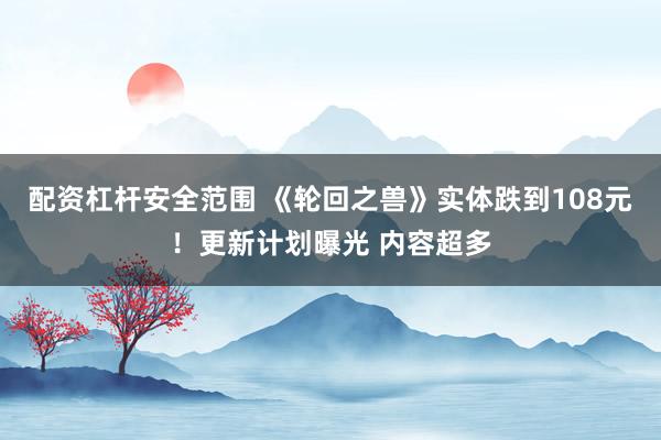 配资杠杆安全范围 《轮回之兽》实体跌到108元！更新计划曝光 内容超多