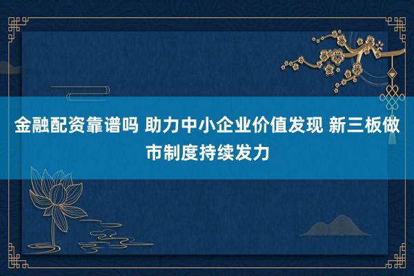 金融配资靠谱吗 助力中小企业价值发现 新三板做市制度持续发力