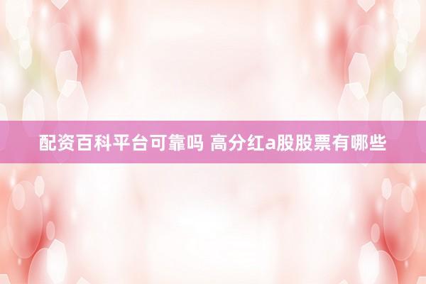 配资百科平台可靠吗 高分红a股股票有哪些