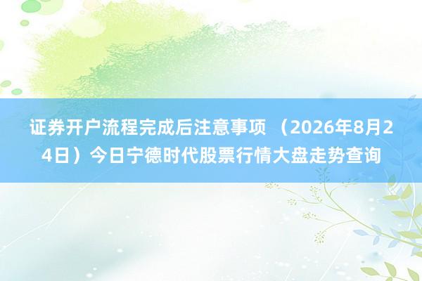 证券开户流程完成后注意事项 （2026年8月24日）今日宁德时代股票行情大盘走势查询