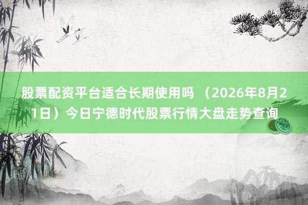 股票配资平台适合长期使用吗 （2026年8月21日）今日宁德时代股票行情大盘走势查询