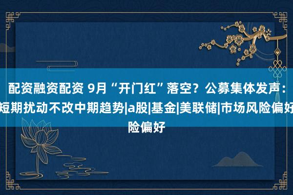 配资融资配资 9月“开门红”落空？公募集体发声：短期扰动不改中期趋势|a股|基金|美联储|市场风险偏好