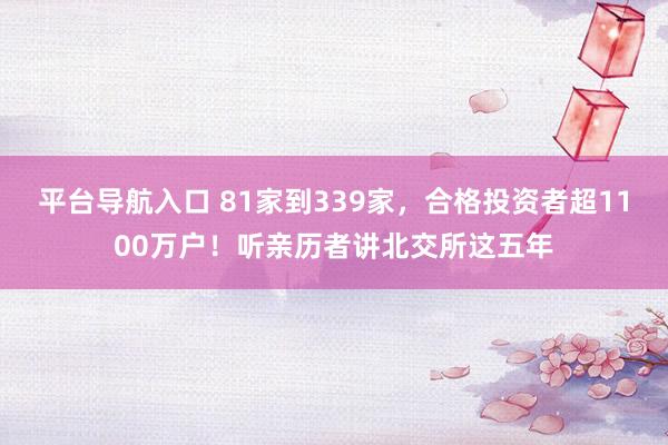 平台导航入口 81家到339家，合格投资者超1100万户！听亲历者讲北交所这五年