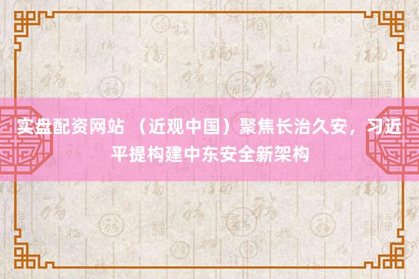 实盘配资网站 （近观中国）聚焦长治久安，习近平提构建中东安全新架构