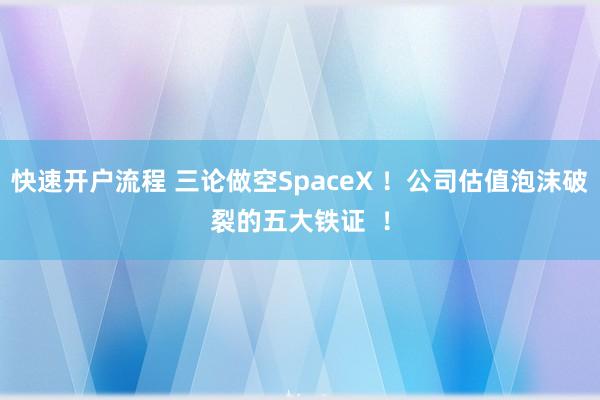 快速开户流程 三论做空SpaceX ！公司估值泡沫破裂的五大铁证  ！