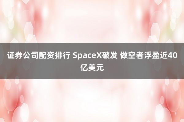 证券公司配资排行 SpaceX破发 做空者浮盈近40亿美元