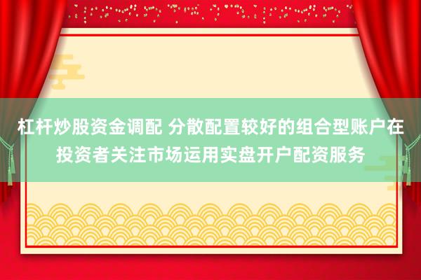 杠杆炒股资金调配 分散配置较好的组合型账户在投资者关注市场运用实盘开户配资服务