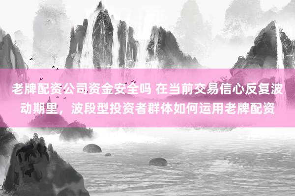 老牌配资公司资金安全吗 在当前交易信心反复波动期里，波段型投资者群体如何运用老牌配资