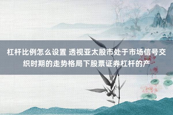 杠杆比例怎么设置 透视亚太股市处于市场信号交织时期的走势格局下股票证券杠杆的产