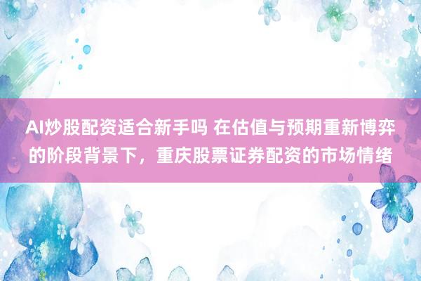 AI炒股配资适合新手吗 在估值与预期重新博弈的阶段背景下，重庆股票证券配资的市场情绪