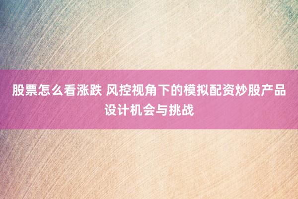 股票怎么看涨跌 风控视角下的模拟配资炒股产品设计机会与挑战