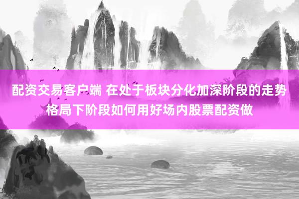 配资交易客户端 在处于板块分化加深阶段的走势格局下阶段如何用好场内股票配资做