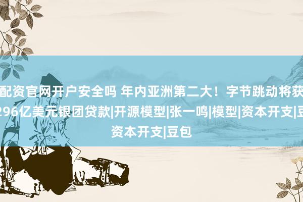配资官网开户安全吗 年内亚洲第二大！字节跳动将获得296亿美元银团贷款|开源模型|张一鸣|模型|资本开支|豆包