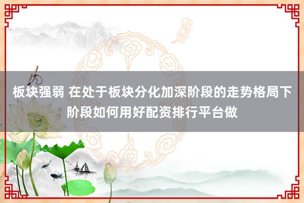 板块强弱 在处于板块分化加深阶段的走势格局下阶段如何用好配资排行平台做