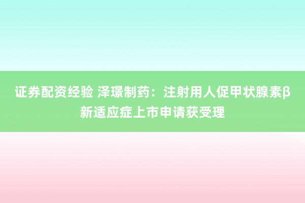 证券配资经验 泽璟制药：注射用人促甲状腺素β新适应症上市申请获受理