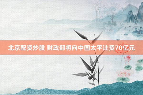 北京配资炒股 财政部将向中国太平注资70亿元