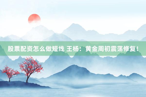 股票配资怎么做短线 王杨：黄金周初震荡修复！