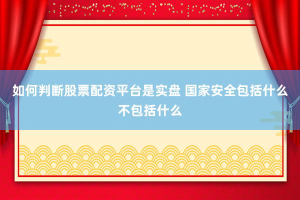 如何判断股票配资平台是实盘 国家安全包括什么不包括什么