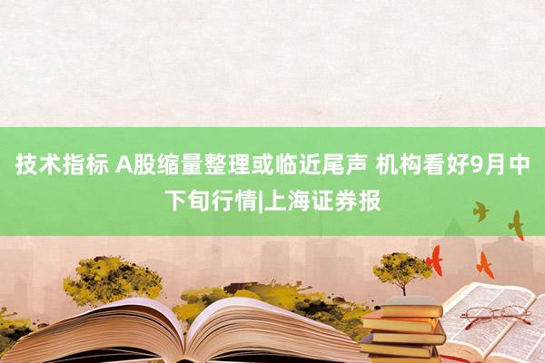 技术指标 A股缩量整理或临近尾声 机构看好9月中下旬行情|上海证券报